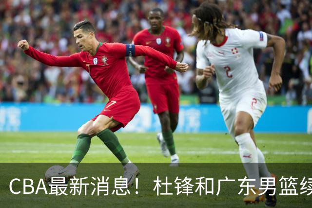 CBA最新消息！杜锋和广东男篮续约四年，浙江官宣续约法莱卡斯，郭艾伦续约遇阻